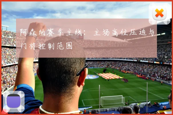 阿森纳赛季主线:主场高位压迫与门将控制范围