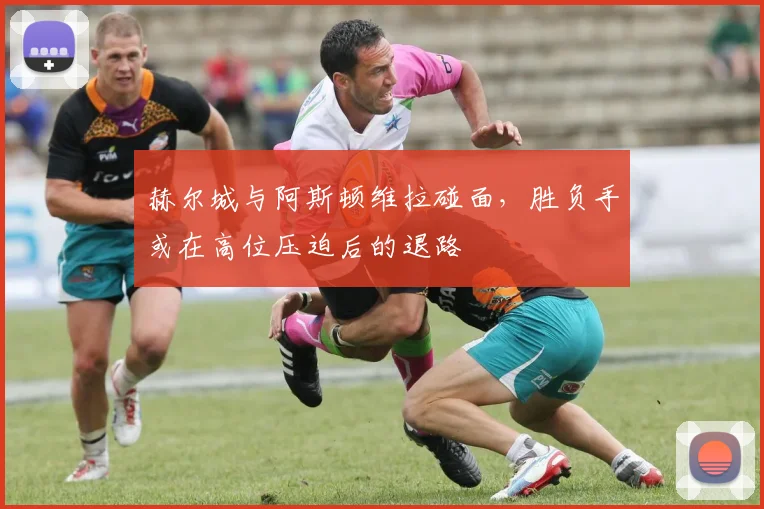 赫尔城与阿斯顿维拉碰面,胜负手或在高位压迫后的退路
