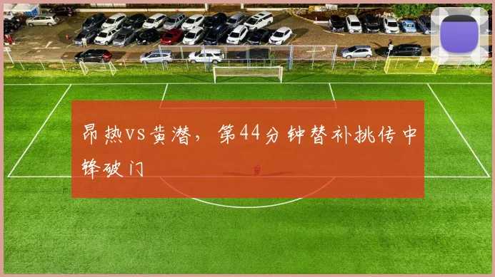 昂热vs黄潜,第44分钟替补挑传中锋破门