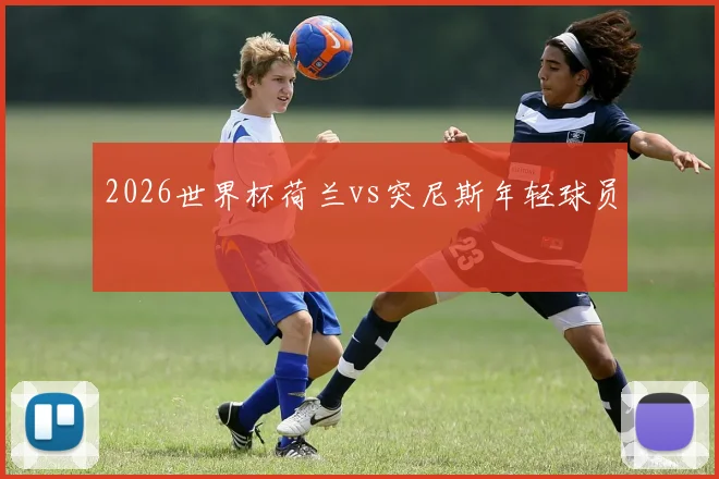 2026世界杯荷兰vs突尼斯年轻球员