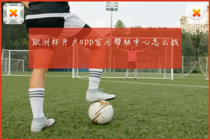 欧洲杯开户app官方帮助中心怎么找