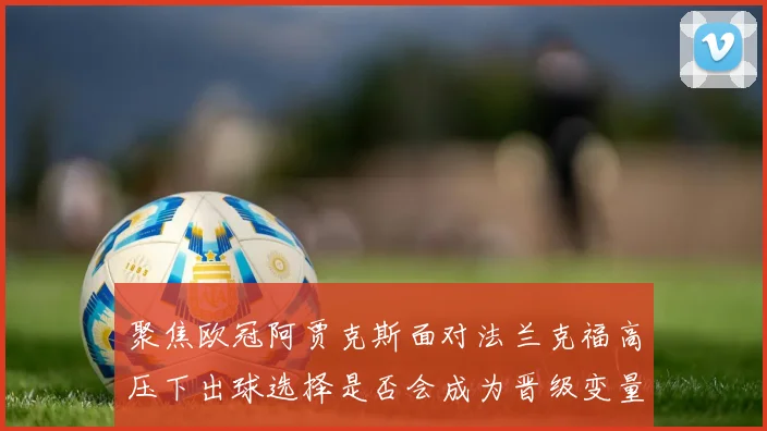 聚焦欧冠阿贾克斯面对法兰克福高压下出球选择是否会成为晋级变量