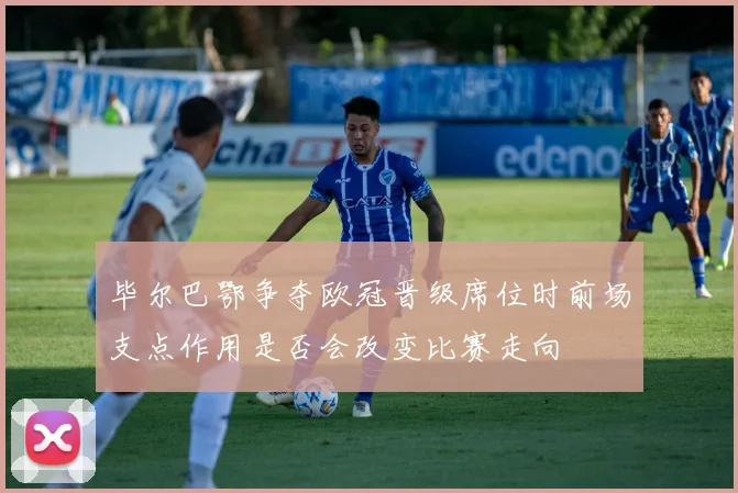 毕尔巴鄂争夺欧冠晋级席位时前场支点作用是否会改变比赛走向