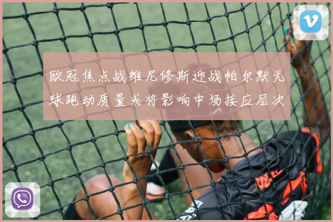 欧冠焦点战维尼修斯迎战帕尔默无球跑动质量或将影响中场接应层次