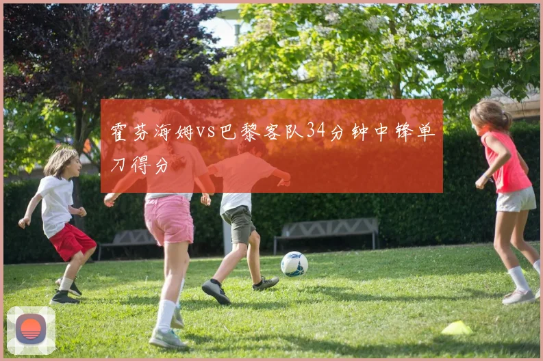 霍芬海姆vs巴黎客队34分钟中锋单刀得分