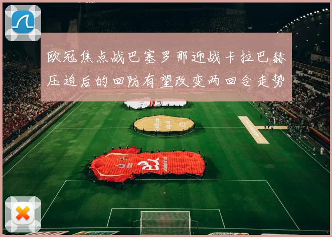 欧冠焦点战巴塞罗那迎战卡拉巴赫压迫后的回防有望改变两回合走势