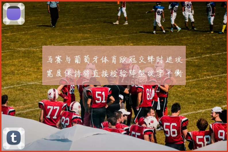 马赛与葡萄牙体育欧冠交锋时进攻宽度保持将直接检验阵型攻守平衡