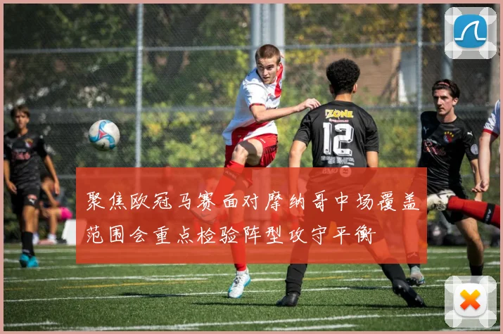 聚焦欧冠马赛面对摩纳哥中场覆盖范围会重点检验阵型攻守平衡