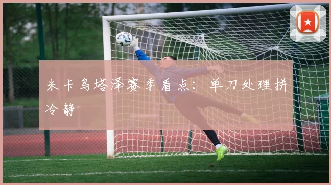 米卡乌塔泽赛季看点：单刀处理拼冷静