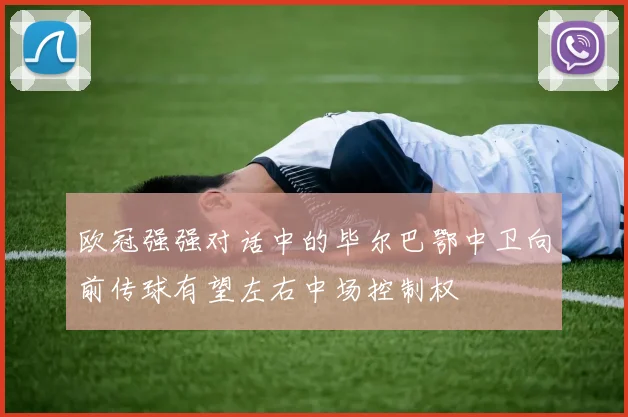 欧冠强强对话中的毕尔巴鄂中卫向前传球有望左右中场控制权